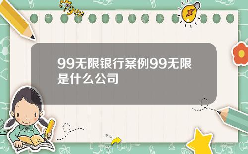 99无限银行案例99无限是什么公司