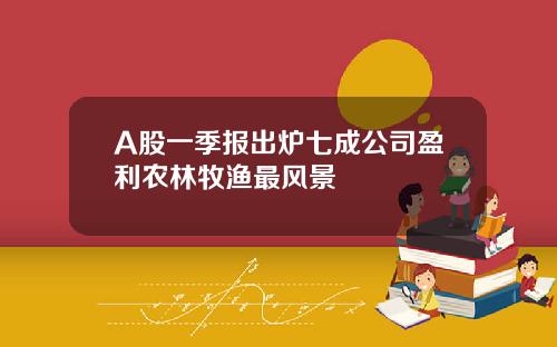 A股一季报出炉七成公司盈利农林牧渔最风景