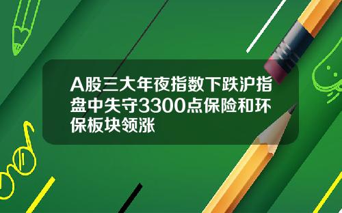 A股三大年夜指数下跌沪指盘中失守3300点保险和环保板块领涨