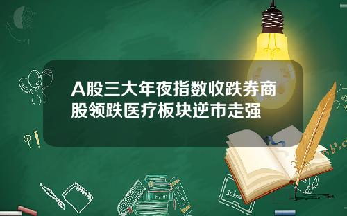 A股三大年夜指数收跌券商股领跌医疗板块逆市走强