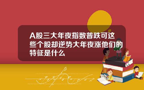 A股三大年夜指数普跌可这些个股却逆势大年夜涨他们的特征是什么