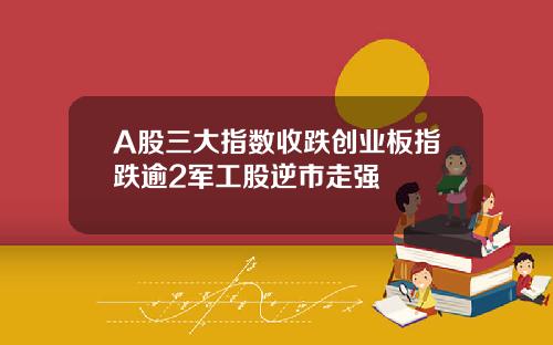 A股三大指数收跌创业板指跌逾2军工股逆市走强