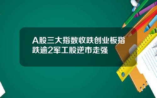 A股三大指数收跌创业板指跌逾2军工股逆市走强