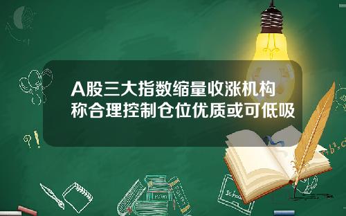 A股三大指数缩量收涨机构称合理控制仓位优质或可低吸