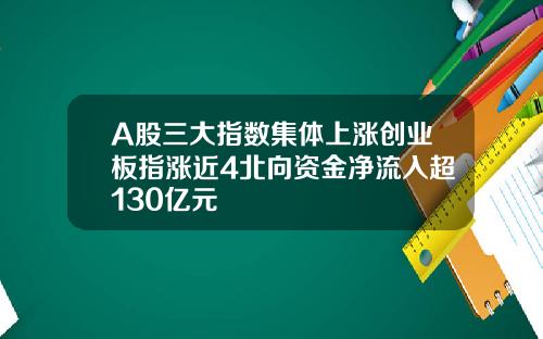 A股三大指数集体上涨创业板指涨近4北向资金净流入超130亿元