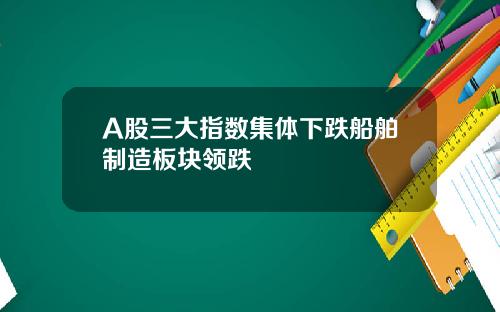 A股三大指数集体下跌船舶制造板块领跌