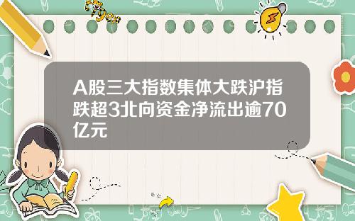 A股三大指数集体大跌沪指跌超3北向资金净流出逾70亿元