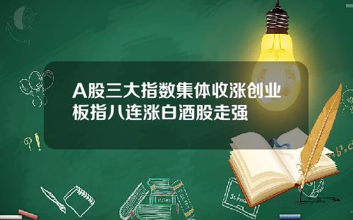 A股三大指数集体收涨创业板指八连涨白酒股走强