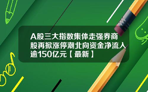 A股三大指数集体走强券商股再掀涨停潮北向资金净流入逾150亿元【最新】