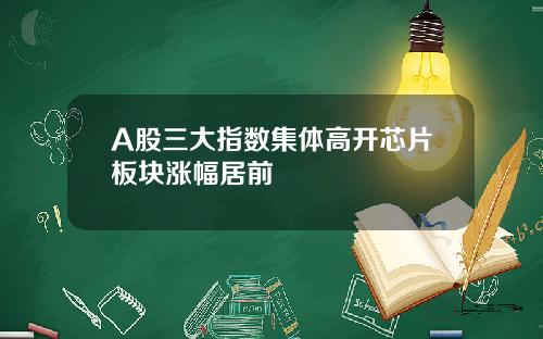 A股三大指数集体高开芯片板块涨幅居前