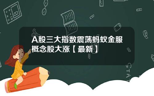 A股三大指数震荡蚂蚁金服概念股大涨【最新】