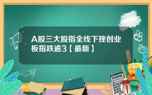 A股三大股指全线下挫创业板指跌逾3【最新】