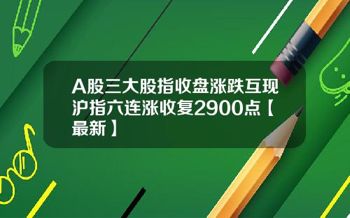 A股三大股指收盘涨跌互现沪指六连涨收复2900点【最新】