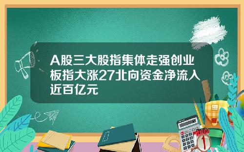 A股三大股指集体走强创业板指大涨27北向资金净流入近百亿元