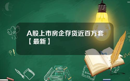 A股上市房企存货近百万套【最新】