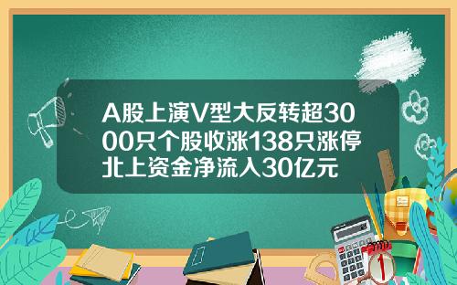 A股上演V型大反转超3000只个股收涨138只涨停北上资金净流入30亿元