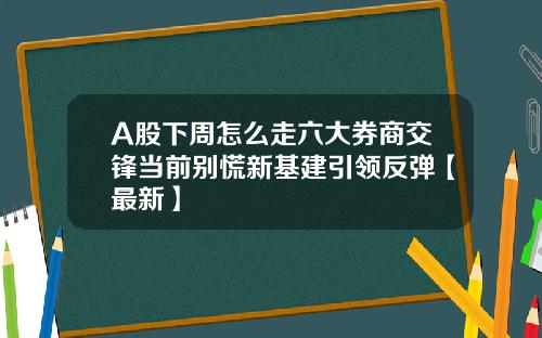 A股下周怎么走六大券商交锋当前别慌新基建引领反弹【最新】