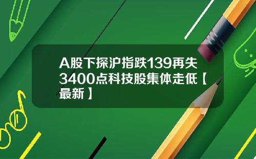 A股下探沪指跌139再失3400点科技股集体走低【最新】