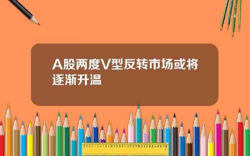 A股两度V型反转市场或将逐渐升温