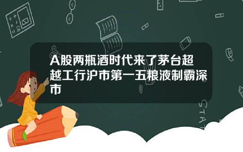 A股两瓶酒时代来了茅台超越工行沪市第一五粮液制霸深市