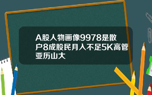 A股人物画像9978是散户8成股民月入不足5K高管亚历山大