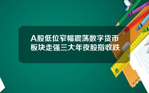 A股低位窄幅震荡数字货币板块走强三大年夜股指收跌