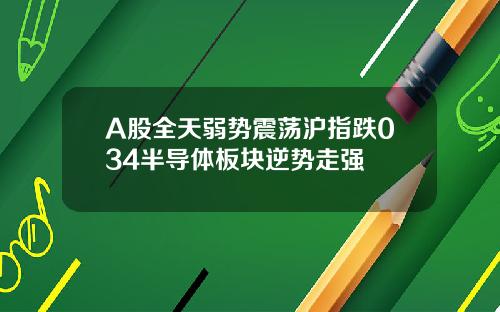 A股全天弱势震荡沪指跌034半导体板块逆势走强