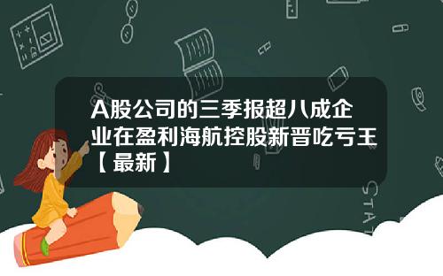 A股公司的三季报超八成企业在盈利海航控股新晋吃亏王【最新】