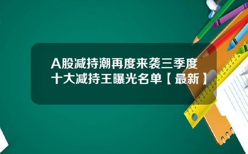 A股减持潮再度来袭三季度十大减持王曝光名单【最新】