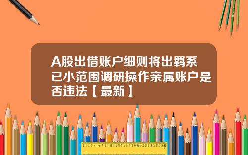 A股出借账户细则将出羁系已小范围调研操作亲属账户是否违法【最新】