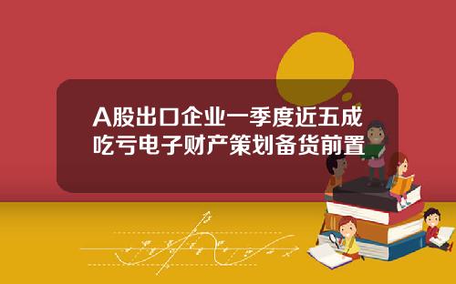 A股出口企业一季度近五成吃亏电子财产策划备货前置