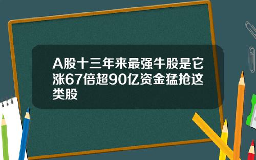 A股十三年来最强牛股是它涨67倍超90亿资金猛抢这类股