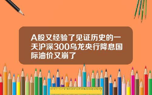 A股又经验了见证历史的一天沪深300乌龙央行降息国际油价又崩了