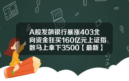 A股发飙银行暴涨403北向资金狂买160亿元上证指数马上拿下3500【最新】