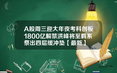 A股周三迎大年夜考科创板1800亿解禁洪峰将至羁系祭出四层缓冲垫【最新】