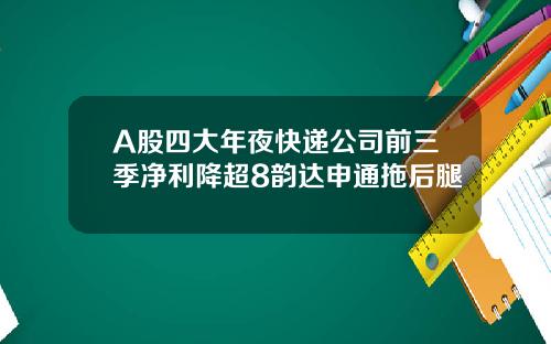 A股四大年夜快递公司前三季净利降超8韵达申通拖后腿