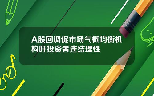 A股回调促市场气概均衡机构吁投资者连结理性