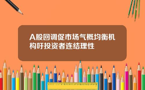 A股回调促市场气概均衡机构吁投资者连结理性