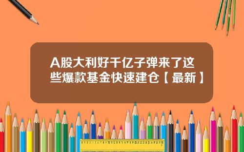 A股大利好千亿子弹来了这些爆款基金快速建仓【最新】