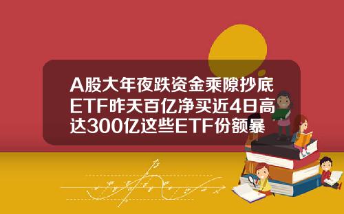 A股大年夜跌资金乘隙抄底ETF昨天百亿净买近4日高达300亿这些ETF份额暴增【最新】