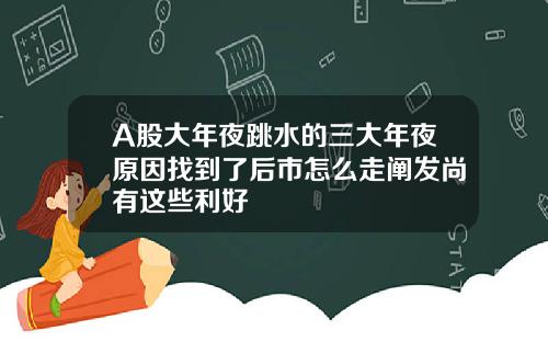 A股大年夜跳水的三大年夜原因找到了后市怎么走阐发尚有这些利好