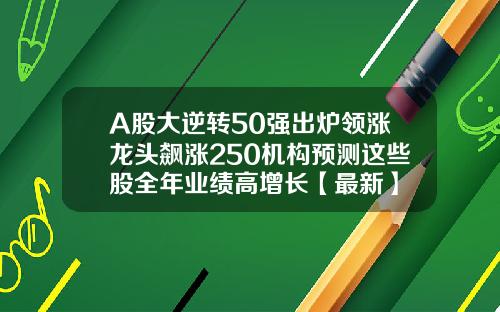 A股大逆转50强出炉领涨龙头飙涨250机构预测这些股全年业绩高增长【最新】