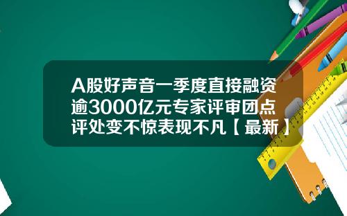 A股好声音一季度直接融资逾3000亿元专家评审团点评处变不惊表现不凡【最新】