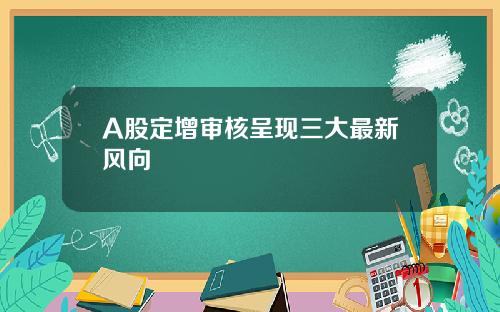 A股定增审核呈现三大最新风向