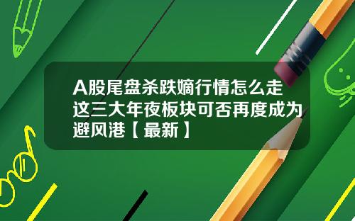 A股尾盘杀跌嫡行情怎么走这三大年夜板块可否再度成为避风港【最新】