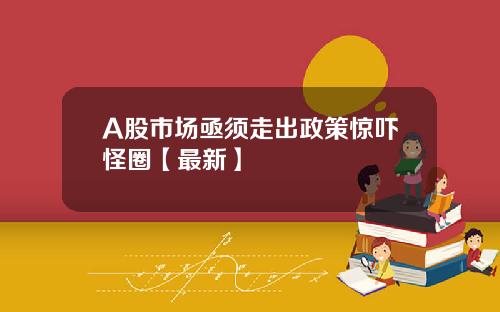 A股市场亟须走出政策惊吓怪圈【最新】