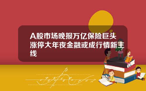 A股市场晚报万亿保险巨头涨停大年夜金融或成行情新主线