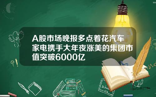 A股市场晚报多点着花汽车家电携手大年夜涨美的集团市值突破6000亿