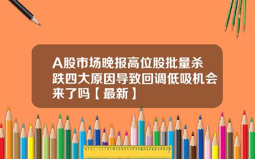 A股市场晚报高位股批量杀跌四大原因导致回调低吸机会来了吗【最新】