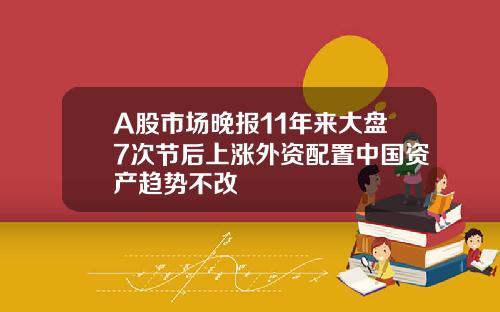 A股市场晚报11年来大盘7次节后上涨外资配置中国资产趋势不改